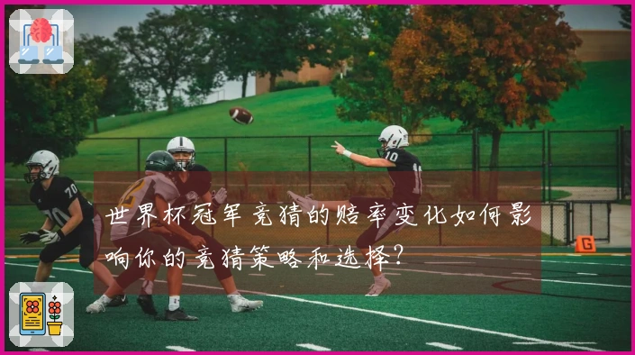 世界杯冠军竞猜的赔率变化如何影响你的竞猜策略和选择？