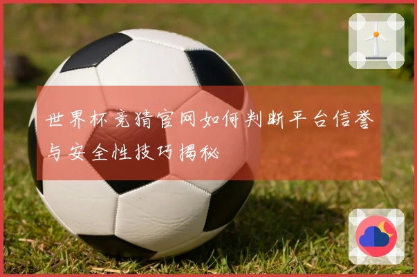 世界杯竞猜官网如何判断平台信誉与安全性技巧揭秘