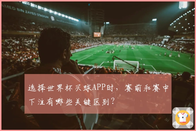选择世界杯买球APP时，赛前和赛中下注有哪些关键区别？